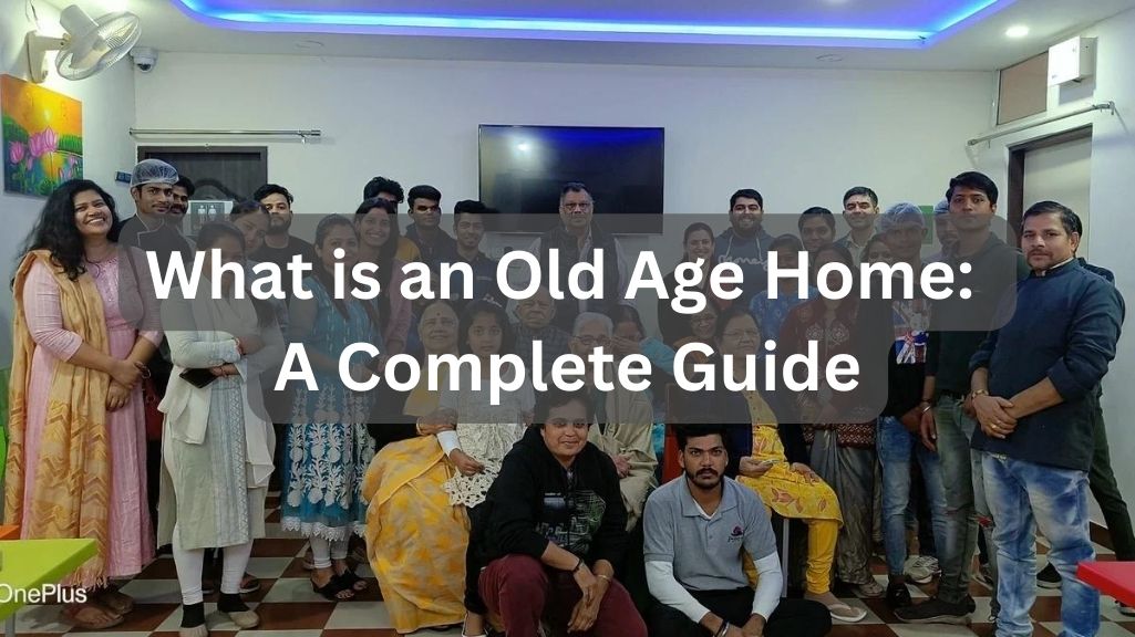What is an Old Age Home: A Complete Guide